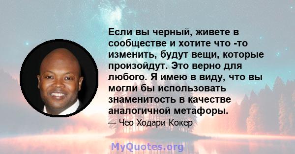 Если вы черный, живете в сообществе и хотите что -то изменить, будут вещи, которые произойдут. Это верно для любого. Я имею в виду, что вы могли бы использовать знаменитость в качестве аналогичной метафоры.