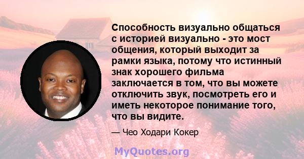 Способность визуально общаться с историей визуально - это мост общения, который выходит за рамки языка, потому что истинный знак хорошего фильма заключается в том, что вы можете отключить звук, посмотреть его и иметь