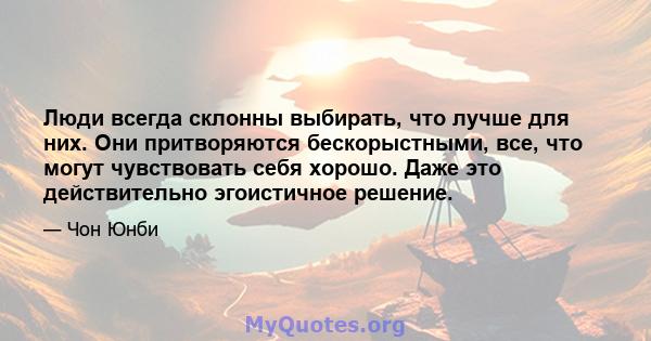 Люди всегда склонны выбирать, что лучше для них. Они притворяются бескорыстными, все, что могут чувствовать себя хорошо. Даже это действительно эгоистичное решение.