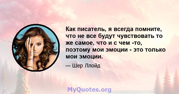 Как писатель, я всегда помните, что не все будут чувствовать то же самое, что и с чем -то, поэтому мои эмоции - это только мои эмоции.