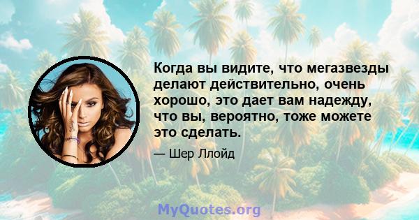 Когда вы видите, что мегазвезды делают действительно, очень хорошо, это дает вам надежду, что вы, вероятно, тоже можете это сделать.