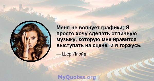 Меня не волнует графики; Я просто хочу сделать отличную музыку, которую мне нравится выступать на сцене, и я горжусь.