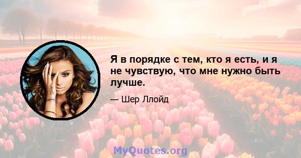 Я в порядке с тем, кто я есть, и я не чувствую, что мне нужно быть лучше.