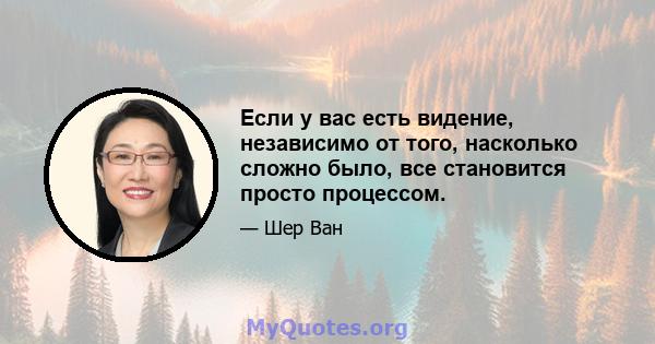 Если у вас есть видение, независимо от того, насколько сложно было, все становится просто процессом.