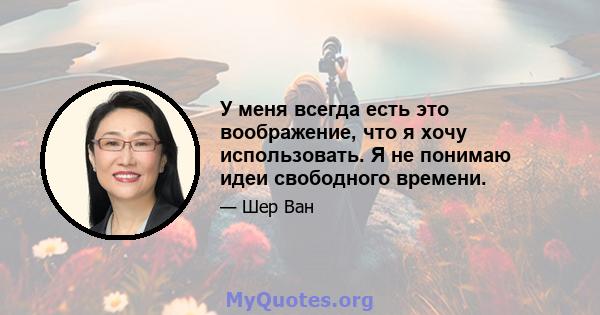 У меня всегда есть это воображение, что я хочу использовать. Я не понимаю идеи свободного времени.