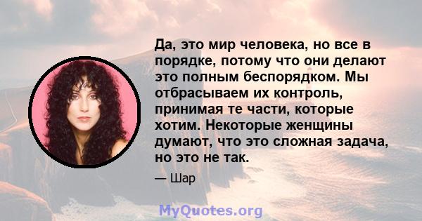 Да, это мир человека, но все в порядке, потому что они делают это полным беспорядком. Мы отбрасываем их контроль, принимая те части, которые хотим. Некоторые женщины думают, что это сложная задача, но это не так.