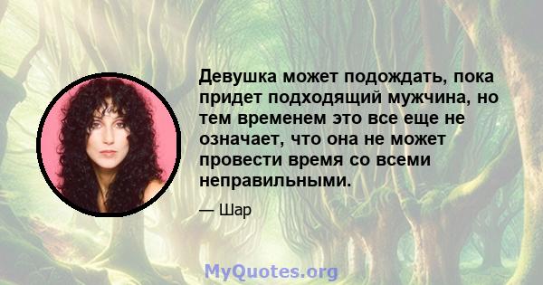 Девушка может подождать, пока придет подходящий мужчина, но тем временем это все еще не означает, что она не может провести время со всеми неправильными.