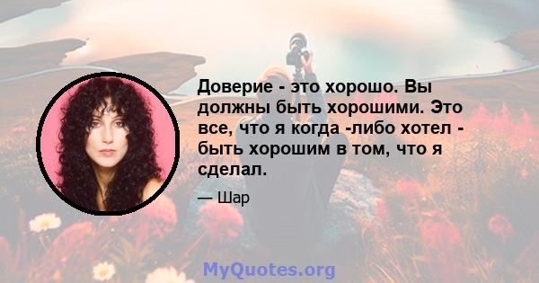 Доверие - это хорошо. Вы должны быть хорошими. Это все, что я когда -либо хотел - быть хорошим в том, что я сделал.