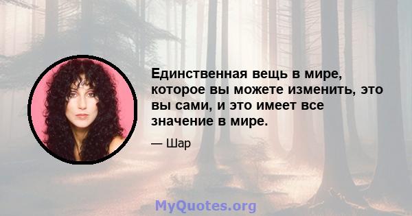 Единственная вещь в мире, которое вы можете изменить, это вы сами, и это имеет все значение в мире.