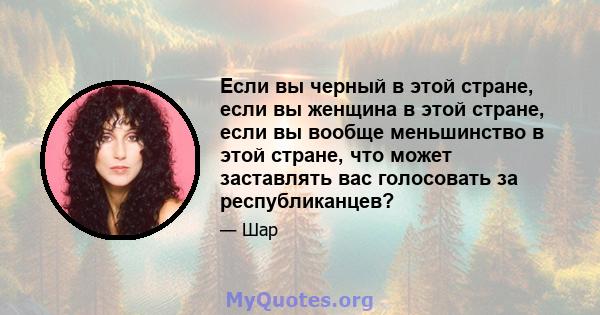 Если вы черный в этой стране, если вы женщина в этой стране, если вы вообще меньшинство в этой стране, что может заставлять вас голосовать за республиканцев?