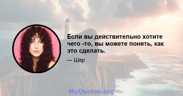 Если вы действительно хотите чего -то, вы можете понять, как это сделать.