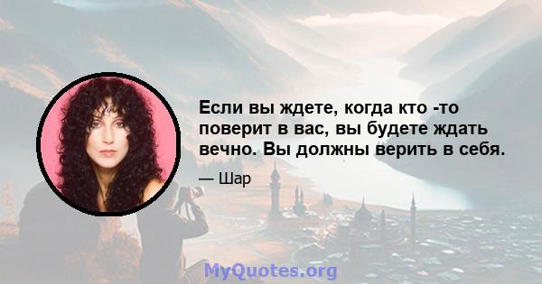 Если вы ждете, когда кто -то поверит в вас, вы будете ждать вечно. Вы должны верить в себя.