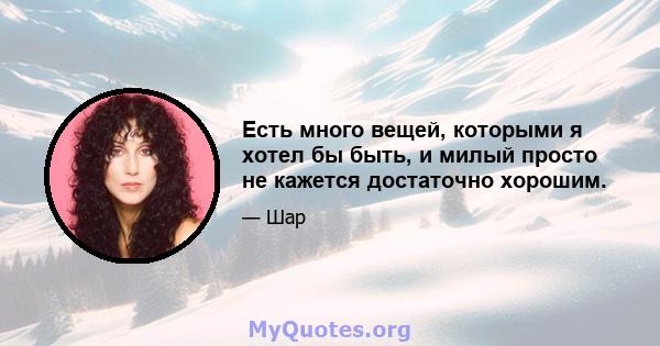 Есть много вещей, которыми я хотел бы быть, и милый просто не кажется достаточно хорошим.