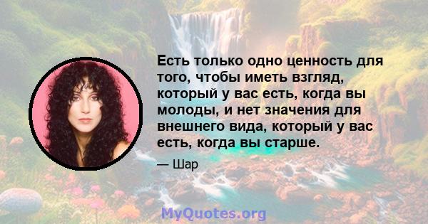 Есть только одно ценность для того, чтобы иметь взгляд, который у вас есть, когда вы молоды, и нет значения для внешнего вида, который у вас есть, когда вы старше.