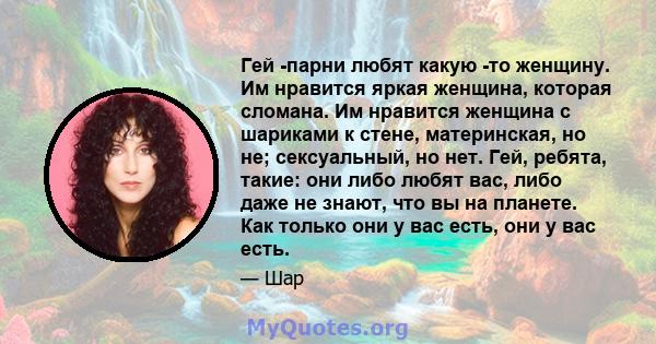 Гей -парни любят какую -то женщину. Им нравится яркая женщина, которая сломана. Им нравится женщина с шариками к стене, материнская, но не; сексуальный, но нет. Гей, ребята, такие: они либо любят вас, либо даже не