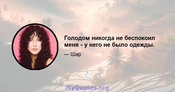 Голодом никогда не беспокоил меня - у него не было одежды.