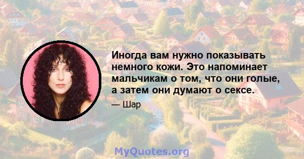 Иногда вам нужно показывать немного кожи. Это напоминает мальчикам о том, что они голые, а затем они думают о сексе.