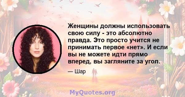 Женщины должны использовать свою силу - это абсолютно правда. Это просто учится не принимать первое «нет». И если вы не можете идти прямо вперед, вы загляните за угол.