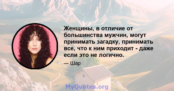 Женщины, в отличие от большинства мужчин, могут принимать загадку, принимать все, что к ним приходит - даже если это не логично.