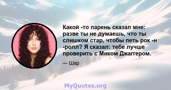 Какой -то парень сказал мне: разве ты не думаешь, что ты слишком стар, чтобы петь рок -н -ролл? Я сказал: тебе лучше проверить с Миком Джаггером.