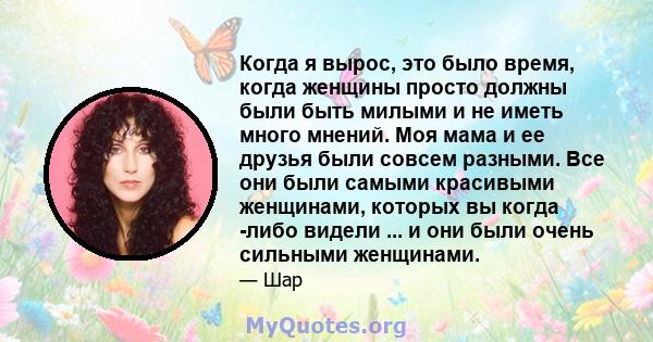 Когда я вырос, это было время, когда женщины просто должны были быть милыми и не иметь много мнений. Моя мама и ее друзья были совсем разными. Все они были самыми красивыми женщинами, которых вы когда -либо видели ... и 