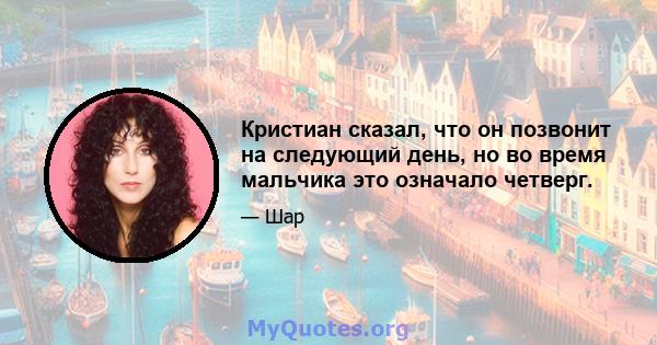 Кристиан сказал, что он позвонит на следующий день, но во время мальчика это означало четверг.