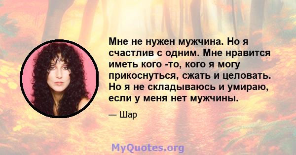 Мне не нужен мужчина. Но я счастлив с одним. Мне нравится иметь кого -то, кого я могу прикоснуться, сжать и целовать. Но я не складываюсь и умираю, если у меня нет мужчины.