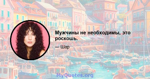 Мужчины не необходимы, это роскошь.