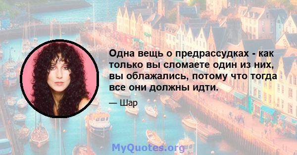 Одна вещь о предрассудках - как только вы сломаете один из них, вы облажались, потому что тогда все они должны идти.