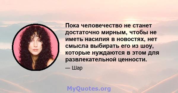 Пока человечество не станет достаточно мирным, чтобы не иметь насилия в новостях, нет смысла выбирать его из шоу, которые нуждаются в этом для развлекательной ценности.