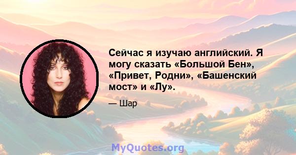 Сейчас я изучаю английский. Я могу сказать «Большой Бен», «Привет, Родни», «Башенский мост» и «Лу».