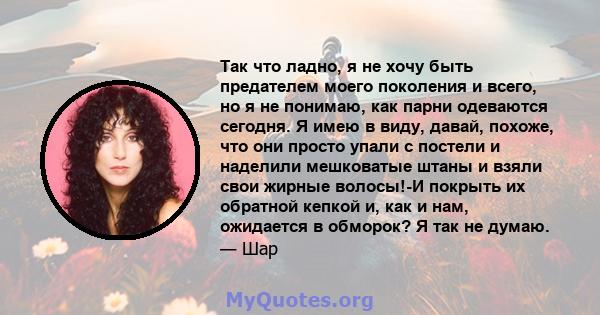 Так что ладно, я не хочу быть предателем моего поколения и всего, но я не понимаю, как парни одеваются сегодня. Я имею в виду, давай, похоже, что они просто упали с постели и наделили мешковатые штаны и взяли свои