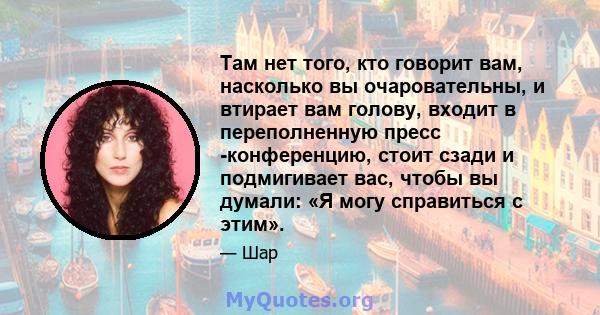 Там нет того, кто говорит вам, насколько вы очаровательны, и втирает вам голову, входит в переполненную пресс -конференцию, стоит сзади и подмигивает вас, чтобы вы думали: «Я могу справиться с этим».