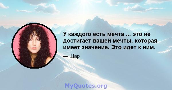 У каждого есть мечта ... это не достигает вашей мечты, которая имеет значение. Это идет к ним.