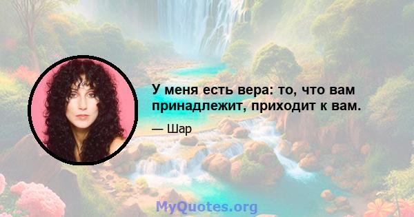 У меня есть вера: то, что вам принадлежит, приходит к вам.