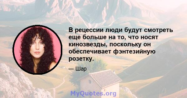 В рецессии люди будут смотреть еще больше на то, что носят кинозвезды, поскольку он обеспечивает фэнтезийную розетку.