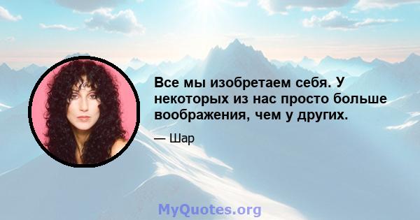 Все мы изобретаем себя. У некоторых из нас просто больше воображения, чем у других.