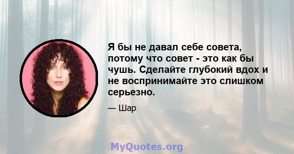 Я бы не давал себе совета, потому что совет - это как бы чушь. Сделайте глубокий вдох и не воспринимайте это слишком серьезно.