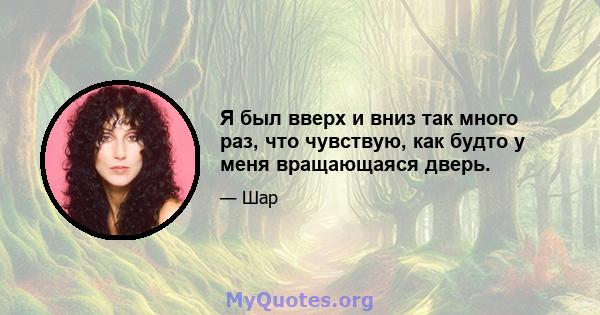 Я был вверх и вниз так много раз, что чувствую, как будто у меня вращающаяся дверь.