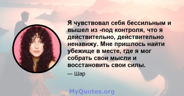 Я чувствовал себя бессильным и вышел из -под контроля, что я действительно, действительно ненавижу. Мне пришлось найти убежище в месте, где я мог собрать свои мысли и восстановить свои силы.