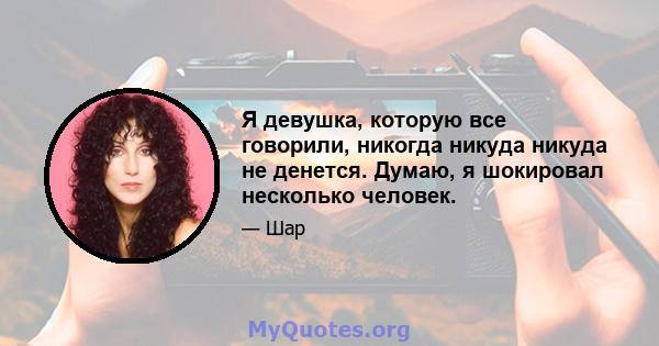 Я девушка, которую все говорили, никогда никуда никуда не денется. Думаю, я шокировал несколько человек.