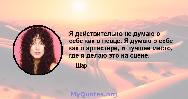 Я действительно не думаю о себе как о певце. Я думаю о себе как о артистере, и лучшее место, где я делаю это на сцене.