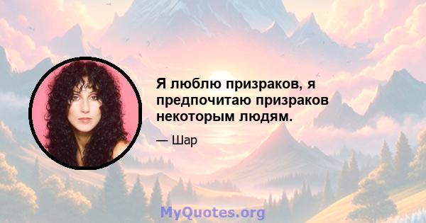 Я люблю призраков, я предпочитаю призраков некоторым людям.