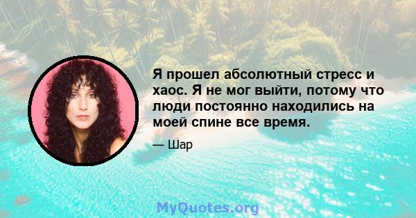 Я прошел абсолютный стресс и хаос. Я не мог выйти, потому что люди постоянно находились на моей спине все время.