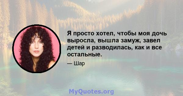 Я просто хотел, чтобы моя дочь выросла, вышла замуж, завел детей и разводилась, как и все остальные.