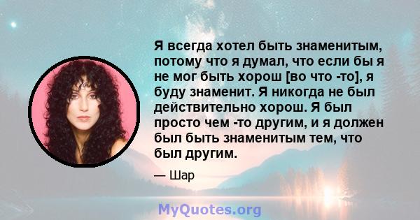 Я всегда хотел быть знаменитым, потому что я думал, что если бы я не мог быть хорош [во что -то], я буду знаменит. Я никогда не был действительно хорош. Я был просто чем -то другим, и я должен был быть знаменитым тем,