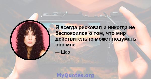 Я всегда рисковал и никогда не беспокоился о том, что мир действительно может подумать обо мне.