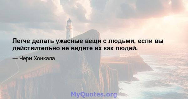 Легче делать ужасные вещи с людьми, если вы действительно не видите их как людей.