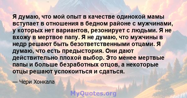 Я думаю, что мой опыт в качестве одинокой мамы вступает в отношения в бедном районе с мужчинами, у которых нет вариантов, резонирует с людьми. Я не вхожу в мертвое папу. Я не думаю, что мужчины в недр решают быть