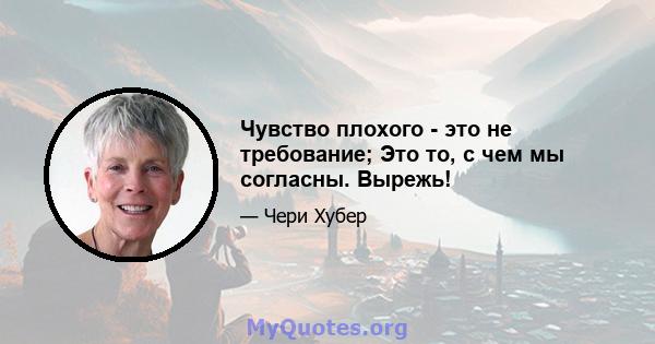 Чувство плохого - это не требование; Это то, с чем мы согласны. Вырежь!